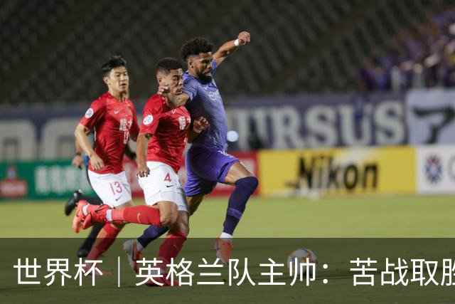 世界杯｜英格兰队主帅：苦战取胜有助于淘汰赛