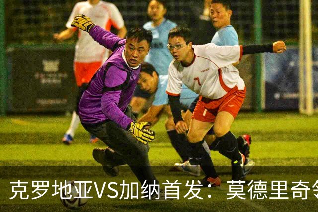 克罗地亚VS加纳首发：莫德里奇领军 佩里西奇科瓦契奇
