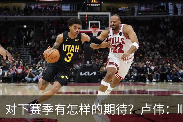 对下赛季有怎样的期待？卢伟：顺其自然 我们还有很大提升空间