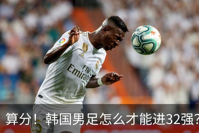 算分！韩国男足怎么才能进32强？得同时满足3个条件，韩媒很担忧