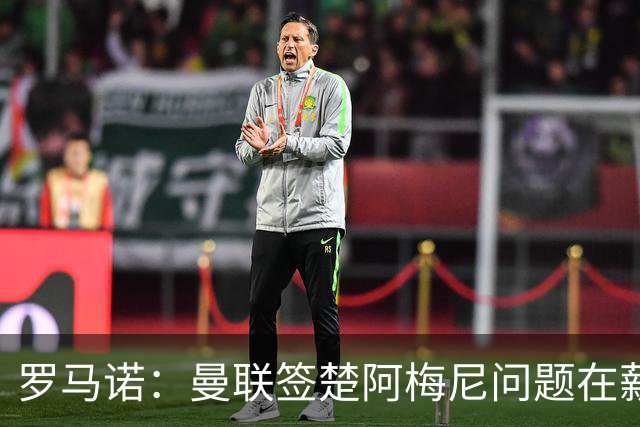 罗马诺：曼联签楚阿梅尼问题在薪资 红魔枪手都非常看好斯科特