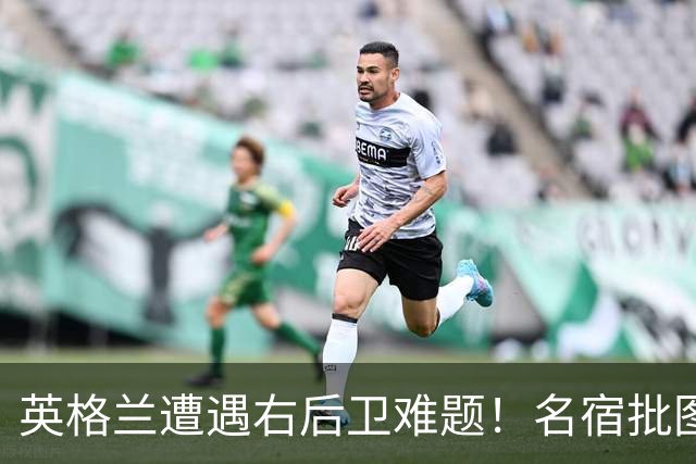 英格兰遭遇右后卫难题！名宿批图赫尔：不带阿诺德是个错误